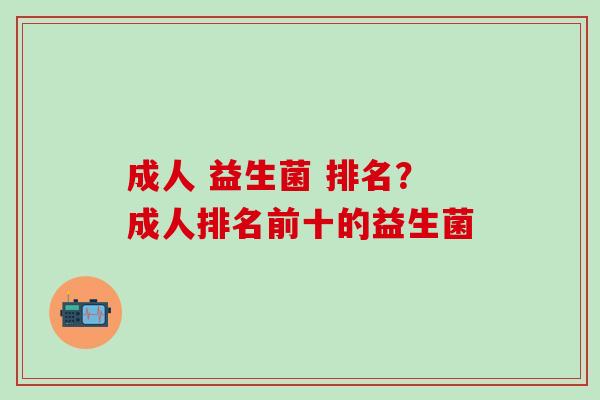 成人 益生菌 排名？成人排名前十的益生菌