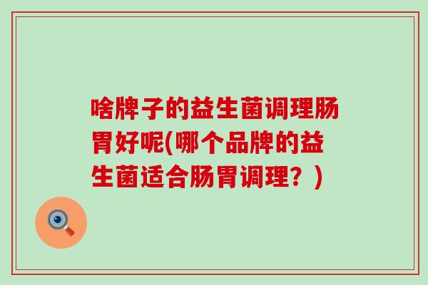 啥牌子的益生菌调理肠胃好呢(哪个品牌的益生菌适合肠胃调理？)