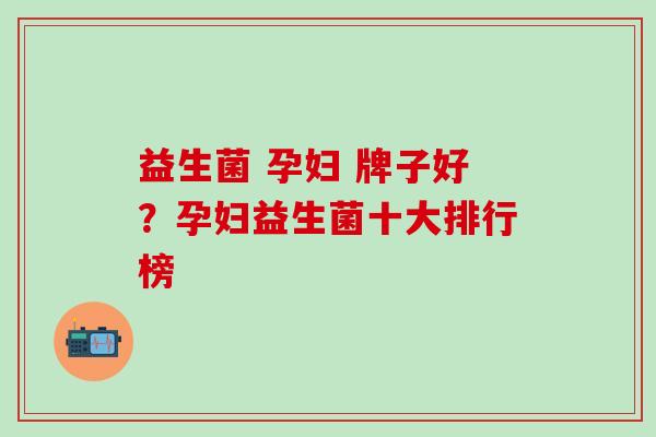 益生菌 孕妇 牌子好？孕妇益生菌十大排行榜