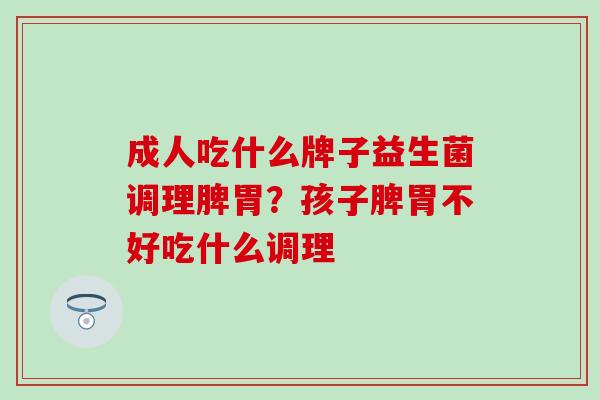成人吃什么牌子益生菌调理脾胃？孩子脾胃不好吃什么调理