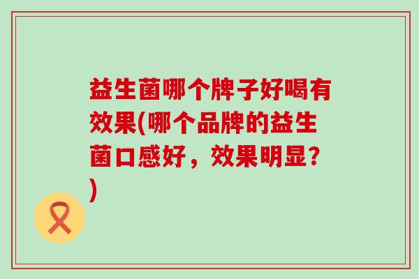 益生菌哪个牌子好喝有效果(哪个品牌的益生菌口感好，效果明显？)