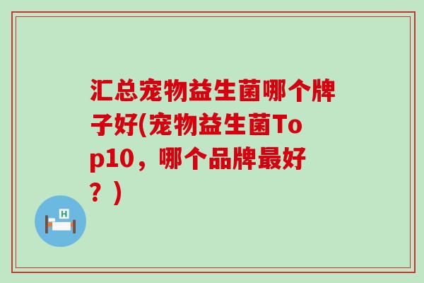 汇总宠物益生菌哪个牌子好(宠物益生菌Top10，哪个品牌好？)