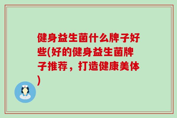 健身益生菌什么牌子好些(好的健身益生菌牌子推荐，打造健康美体)