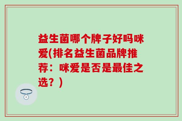 益生菌哪个牌子好吗咪爱(排名益生菌品牌推荐：咪爱是否是佳之选？)