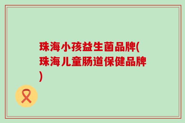 珠海小孩益生菌品牌(珠海儿童肠道保健品牌)