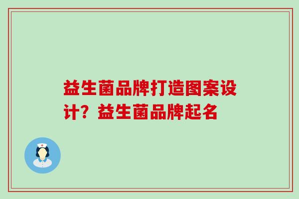 益生菌品牌打造图案设计?益生菌品牌起名 益生菌品牌打造图案设计?益生菌品牌起名