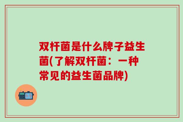 双杆菌是什么牌子益生菌(了解双杆菌：一种常见的益生菌品牌)