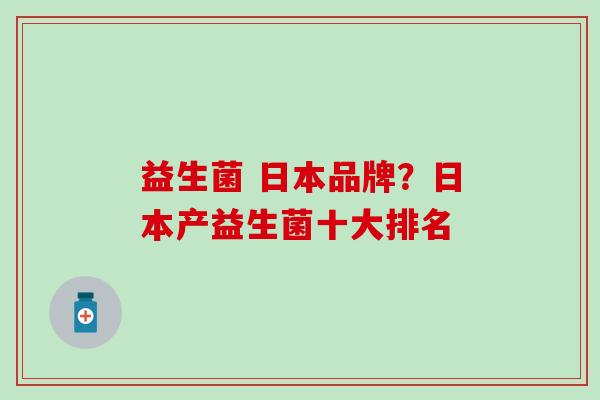 益生菌 日本品牌?日本产益生菌十大排名 益生菌 日本品牌?日本产益生菌十大排名