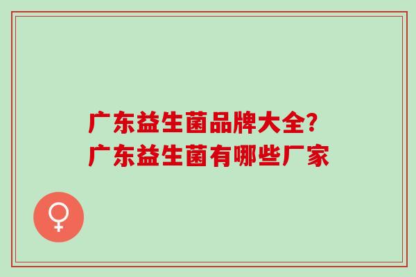 广东益生菌品牌大全?广东益生菌有哪些厂家 广东益生菌品牌大全?广东益生菌有哪些厂家