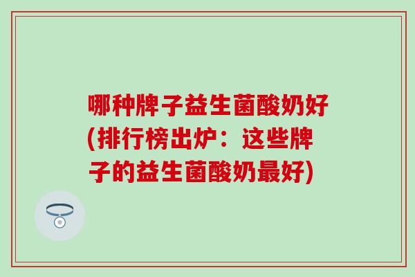 哪种牌子益生菌酸奶好(排行榜出炉：这些牌子的益生菌酸奶好)
