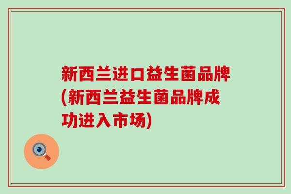 新西兰进口益生菌品牌(新西兰益生菌品牌成功进入市场)