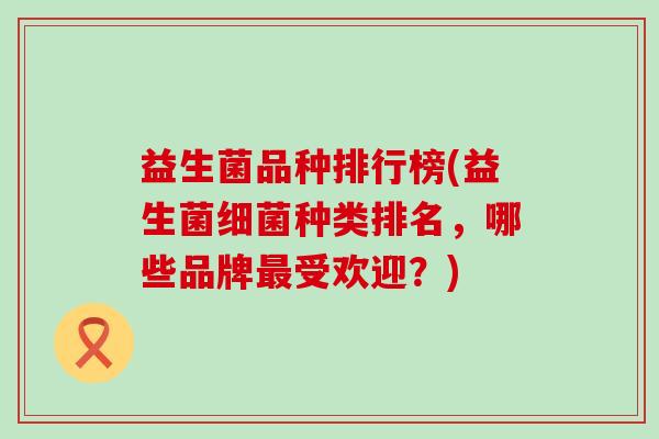 益生菌品种排行榜(益生菌种类排名，哪些品牌受欢迎？)