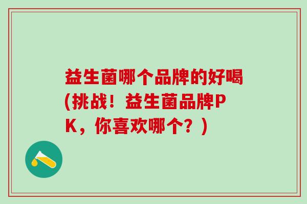 益生菌哪个品牌的好喝(挑战！益生菌品牌PK，你喜欢哪个？)