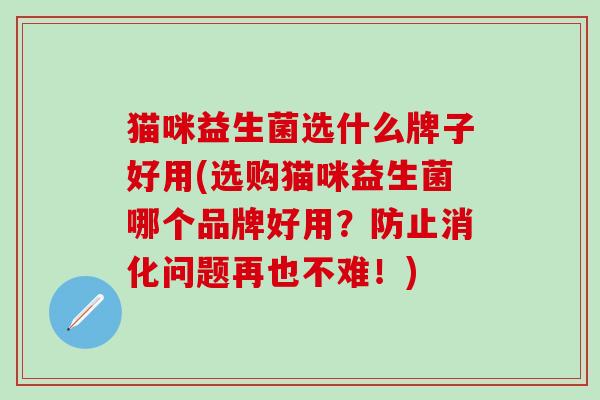 猫咪益生菌选什么牌子好用(选购猫咪益生菌哪个品牌好用？防止消化问题再也不难！)