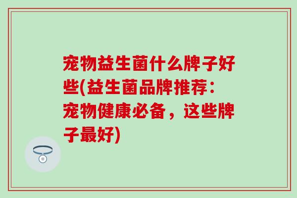 宠物益生菌什么牌子好些(益生菌品牌推荐：宠物健康必备，这些牌子好)