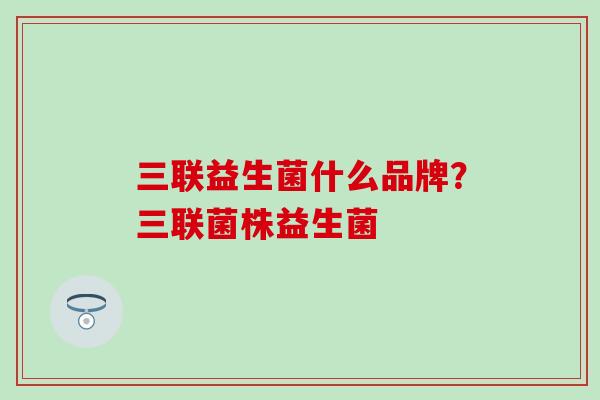 三联益生菌什么品牌？三联菌株益生菌