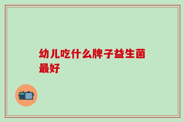 幼儿吃什么牌子益生菌好 幼儿吃什么牌子益生菌好