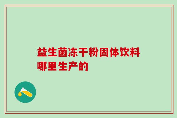 益生菌冻干粉固体饮料哪里生产的 益生菌冻干粉固体饮料哪里生产的