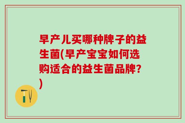 早产儿买哪种牌子的益生菌(早产宝宝如何选购适合的益生菌品牌？)