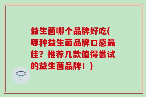 益生菌哪个品牌好吃(哪种益生菌品牌口感佳？推荐几款值得尝试的益生菌品牌！)