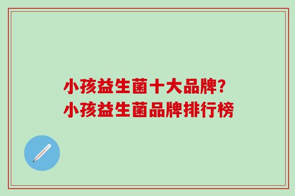 小孩益生菌十大品牌？小孩益生菌品牌排行榜