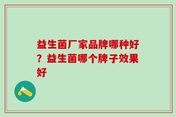 益生菌厂家品牌哪种好？益生菌哪个牌子效果好