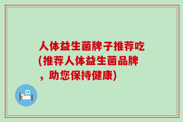 人体益生菌牌子推荐吃(推荐人体益生菌品牌，助您保持健康)