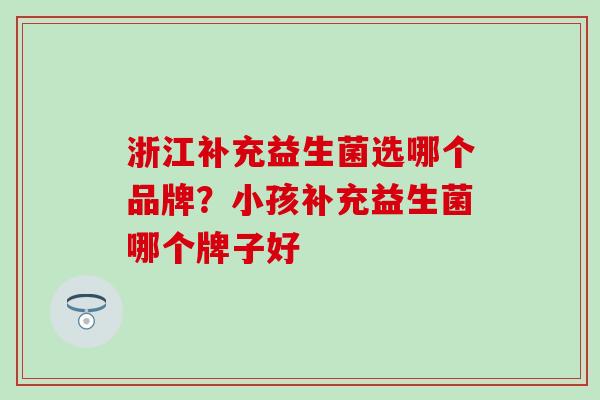 浙江补充益生菌选哪个品牌？小孩补充益生菌哪个牌子好