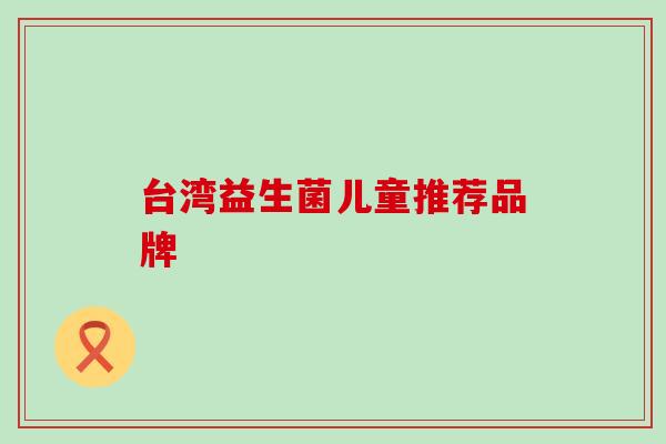 台湾益生菌儿童推荐品牌