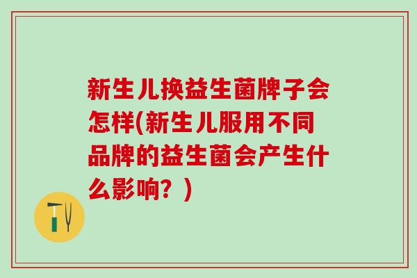 新生儿换益生菌牌子会怎样(新生儿服用不同品牌的益生菌会产生什么影响？)