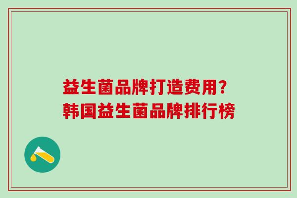 益生菌品牌打造费用？韩国益生菌品牌排行榜