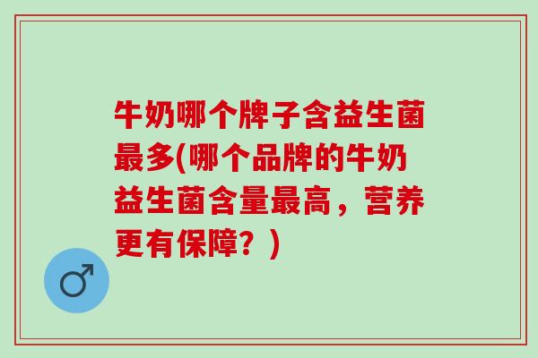 牛奶哪个牌子含益生菌多(哪个品牌的牛奶益生菌含量高，营养更有保障？)