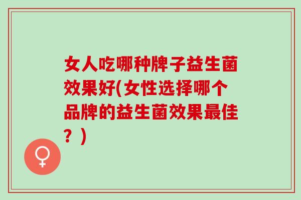 女人吃哪种牌子益生菌效果好(女性选择哪个品牌的益生菌效果佳？)