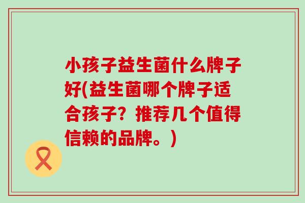 小孩子益生菌什么牌子好(益生菌哪个牌子适合孩子？推荐几个值得信赖的品牌。)