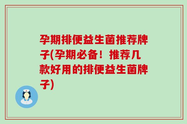 孕期排便益生菌推荐牌子(孕期必备！推荐几款好用的排便益生菌牌子)
