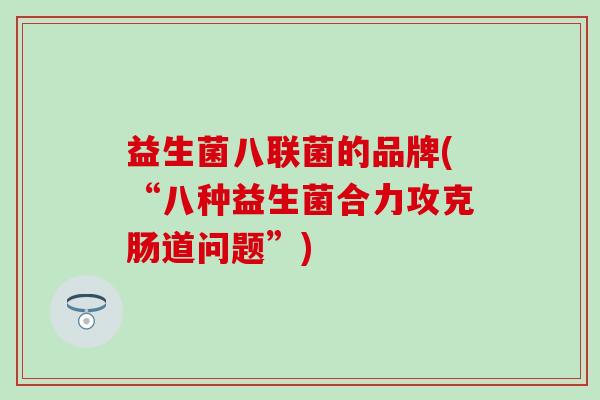 益生菌八联菌的品牌(“八种益生菌合力攻克肠道问题”)