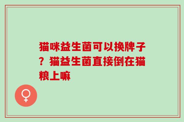 猫咪益生菌可以换牌子？猫益生菌直接倒在猫粮上嘛