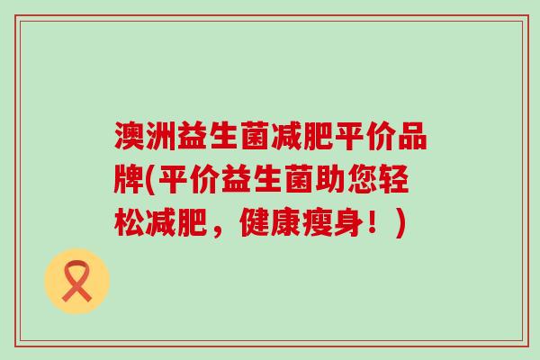 澳洲益生菌平价品牌(平价益生菌助您轻松，健康瘦身！)