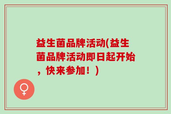 益生菌品牌活动(益生菌品牌活动即日起开始，快来参加！)