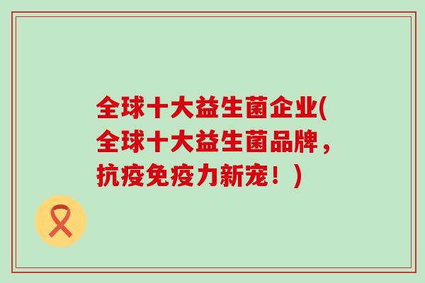 全球十大益生菌企业(全球十大益生菌品牌，抗疫力新宠！)