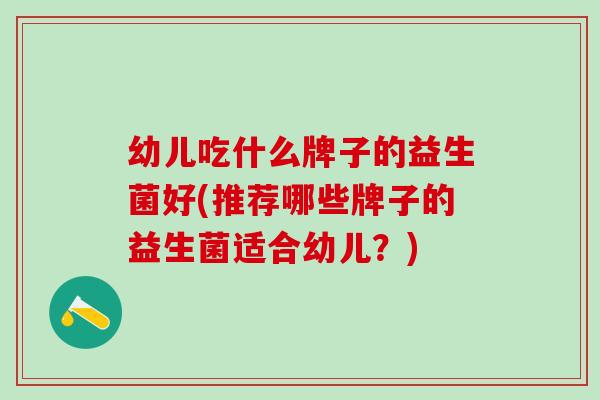 幼儿吃什么牌子的益生菌好(推荐哪些牌子的益生菌适合幼儿？)