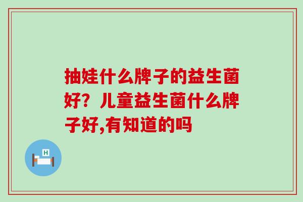 抽娃什么牌子的益生菌好？儿童益生菌什么牌子好,有知道的吗