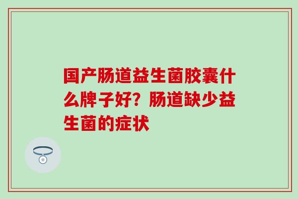国产肠道益生菌胶囊什么牌子好？肠道缺少益生菌的症状