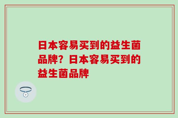 日本容易买到的益生菌品牌？日本容易买到的益生菌品牌