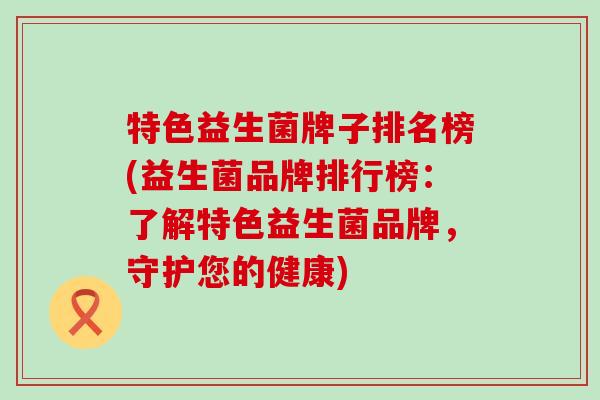 特色益生菌牌子排名榜(益生菌品牌排行榜：了解特色益生菌品牌，守护您的健康)