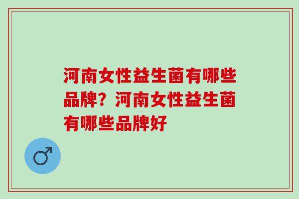 河南女性益生菌有哪些品牌？河南女性益生菌有哪些品牌好