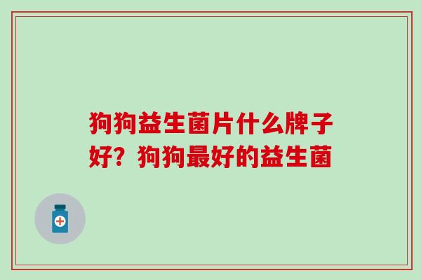 狗狗益生菌片什么牌子好？狗狗好的益生菌