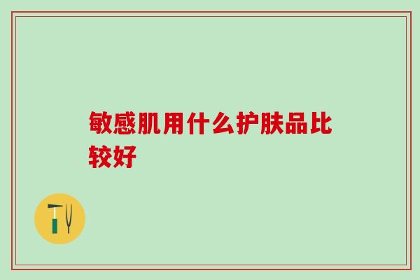 敏感肌用什么护肤品比较好