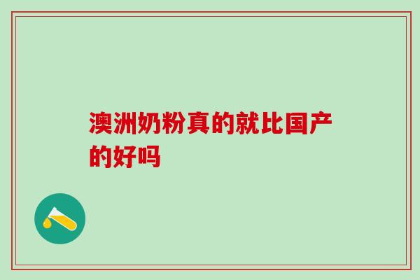 澳洲奶粉真的就比国产的好吗