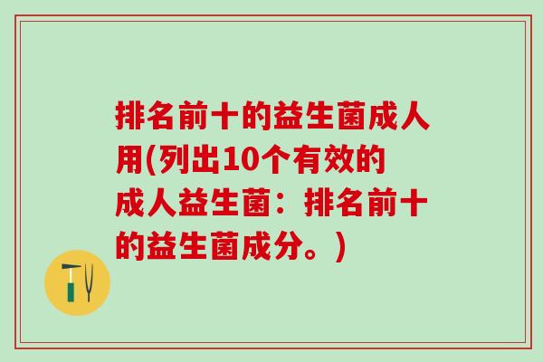 排名前十的益生菌成人用(列出10个有效的成人益生菌：排名前十的益生菌成分。)